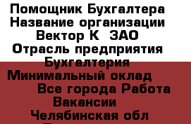 Помощник Бухгалтера › Название организации ­ Вектор К, ЗАО › Отрасль предприятия ­ Бухгалтерия › Минимальный оклад ­ 21 000 - Все города Работа » Вакансии   . Челябинская обл.,Трехгорный г.